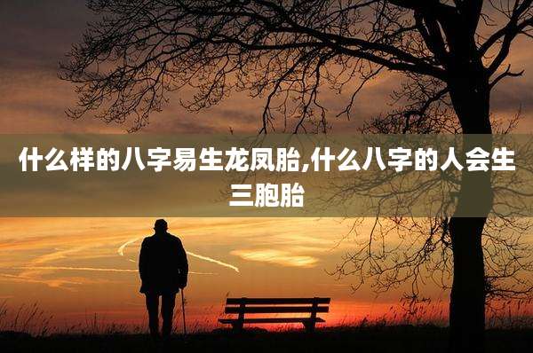 什么样的八字易生龙凤胎,什么八字的人会生三胞胎