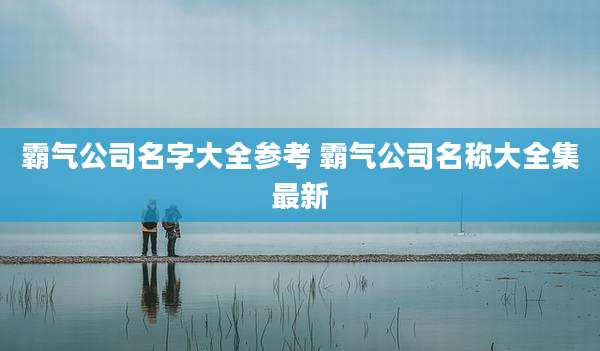 霸气公司名字大全参考 霸气公司名称大全集最新
