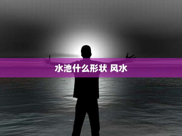 水池什么形状 风水