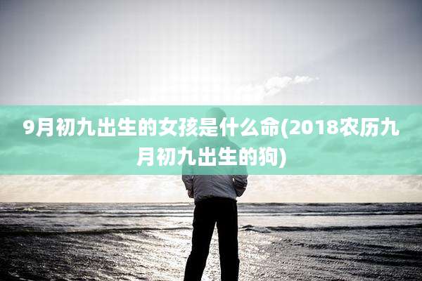 9月初九出生的女孩是什么命(2018农历九月初九出生的狗)