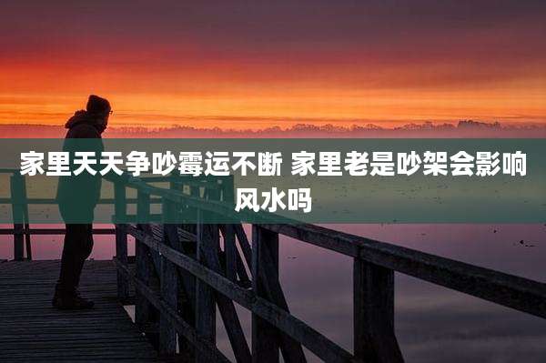 家里天天争吵霉运不断 家里老是吵架会影响风水吗
