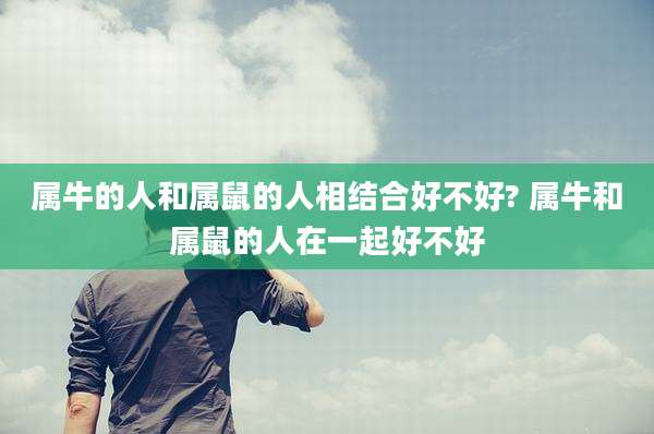 属牛的人和属鼠的人相结合好不好? 属牛和属鼠的人在一起好不好