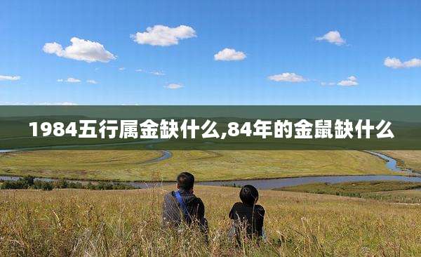 1984五行属金缺什么,84年的金鼠缺什么