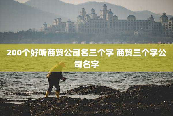 200个好听商贸公司名三个字 商贸三个字公司名字