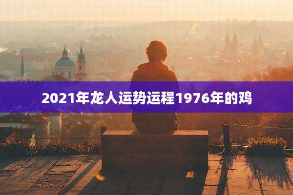 2021年龙人运势运程1976年的鸡