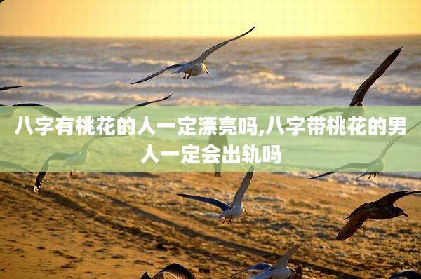 八字有桃花的人一定漂亮吗,八字带桃花的男人一定会出轨吗