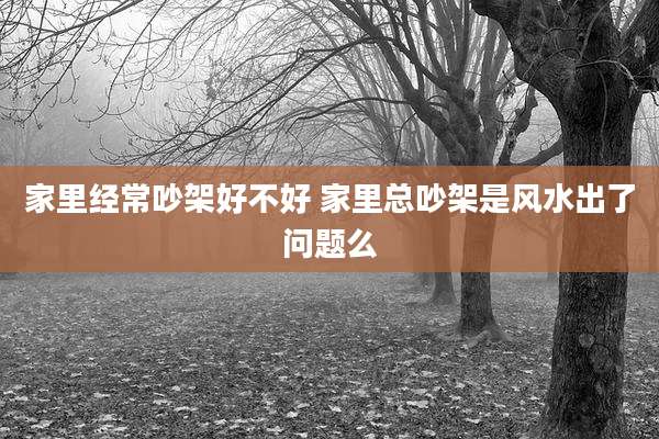 家里经常吵架好不好 家里总吵架是风水出了问题么