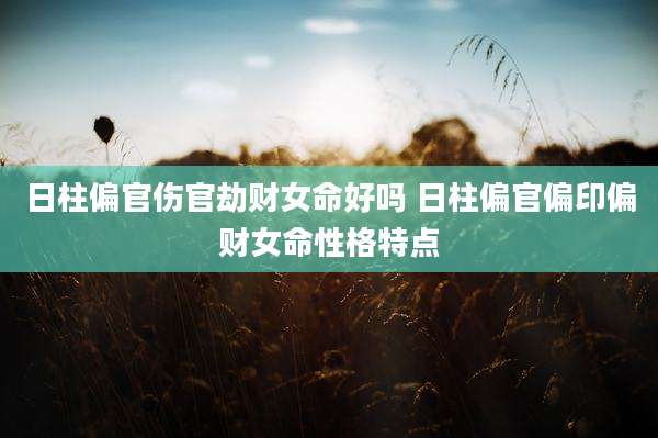 日柱偏官伤官劫财女命好吗 日柱偏官偏印偏财女命性格特点