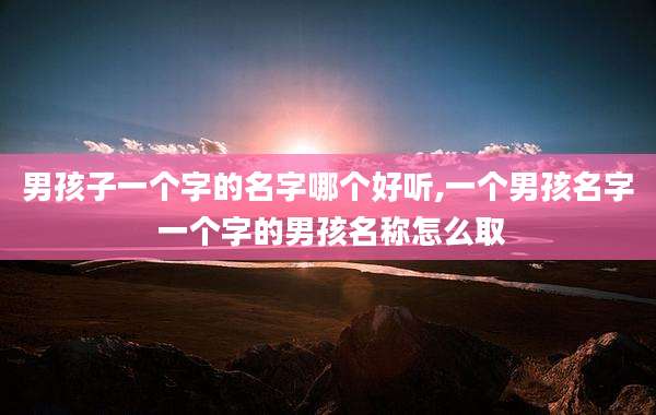 男孩子一个字的名字哪个好听,一个男孩名字 一个字的男孩名称怎么取