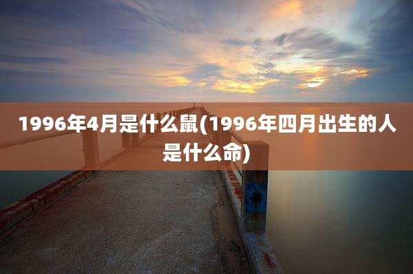 1996年4月是什么鼠(1996年四月出生的人是什么命)