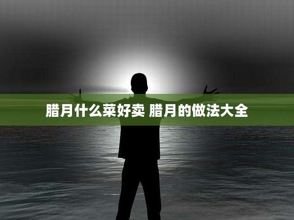 腊月什么菜好卖 腊月的做法大全