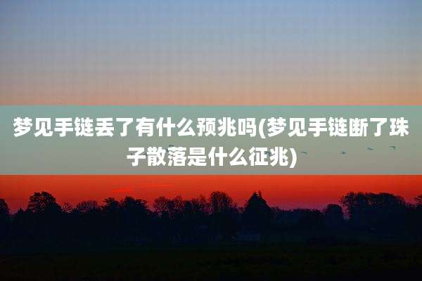 梦见手链丢了有什么预兆吗(梦见手链断了珠子散落是什么征兆)