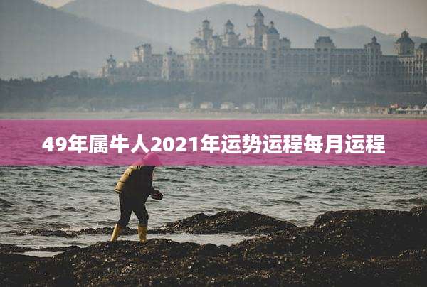 49年属牛人2021年运势运程每月运程