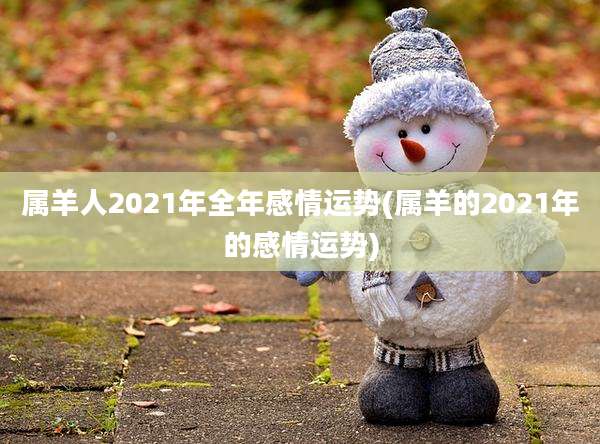 属羊人2021年全年感情运势(属羊的2021年的感情运势)