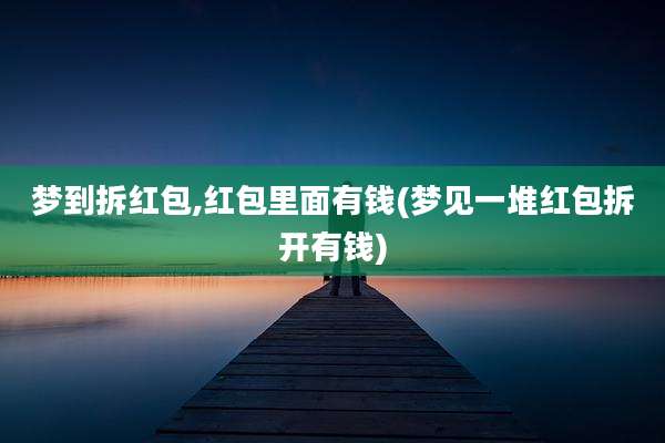 梦到拆红包,红包里面有钱(梦见一堆红包拆开有钱)