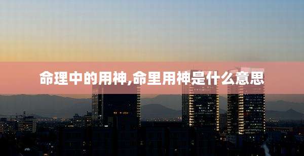 命理中的用神,命里用神是什么意思