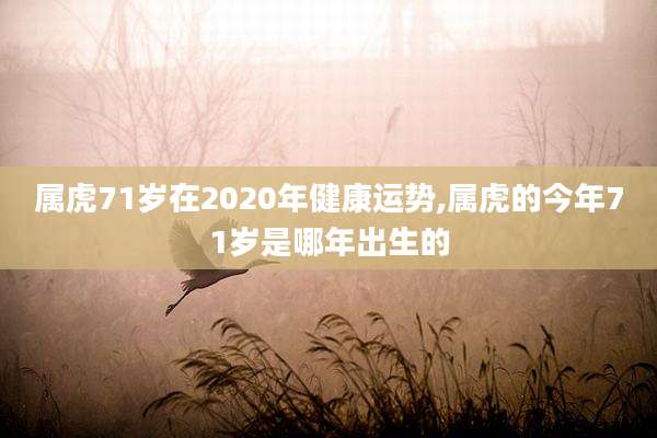 属虎71岁在2020年健康运势,属虎的今年71岁是哪年出生的