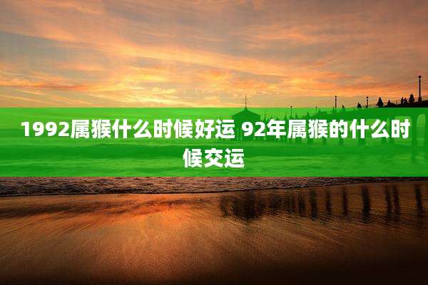 1992属猴什么时候好运 92年属猴的什么时候交运