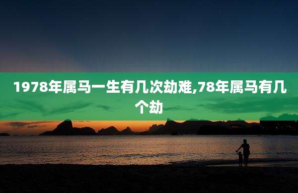1978年属马一生有几次劫难,78年属马有几个劫