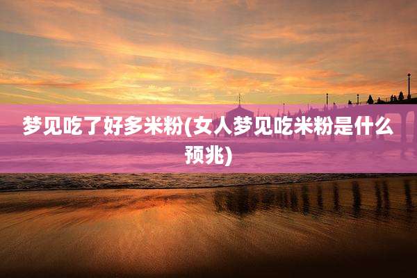 梦见吃了好多米粉(女人梦见吃米粉是什么预兆)
