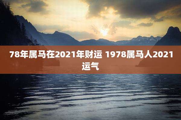78年属马在2021年财运 1978属马人2021运气