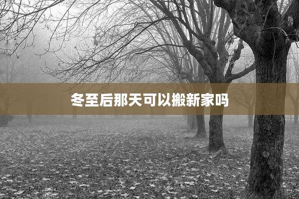 冬至后那天可以搬新家吗