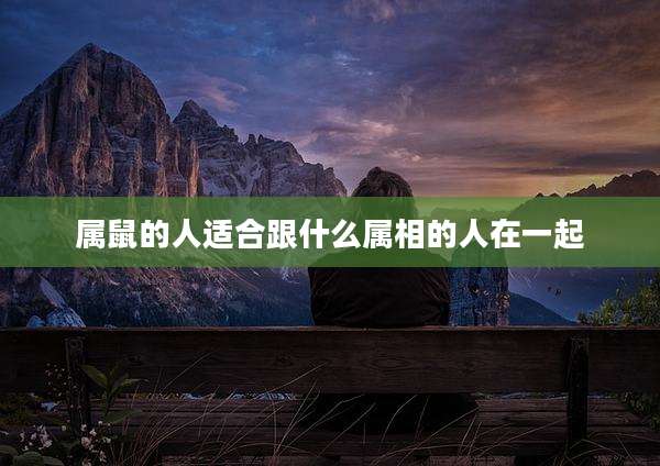 属鼠的人适合跟什么属相的人在一起