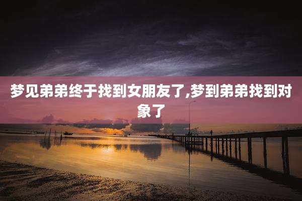 梦见弟弟终于找到女朋友了,梦到弟弟找到对象了