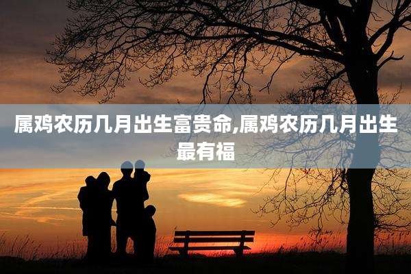 属鸡农历几月出生富贵命,属鸡农历几月出生最有福