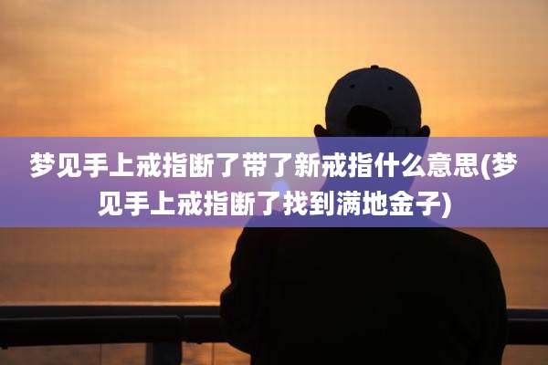 梦见手上戒指断了带了新戒指什么意思(梦见手上戒指断了找到满地金子)