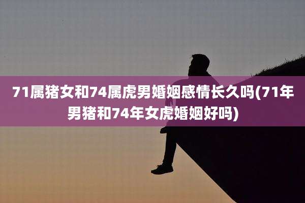 71属猪女和74属虎男婚姻感情长久吗(71年男猪和74年女虎婚姻好吗)