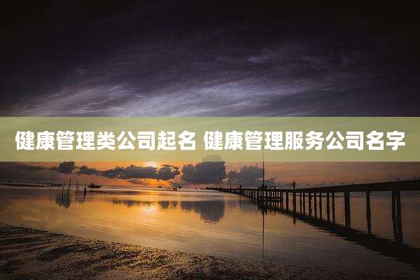 健康管理类公司起名 健康管理服务公司名字