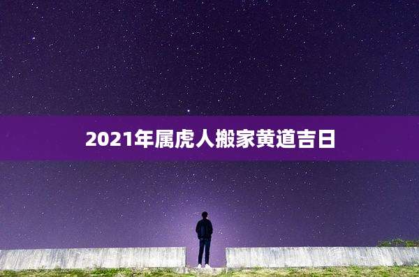 2021年属虎人搬家黄道吉日