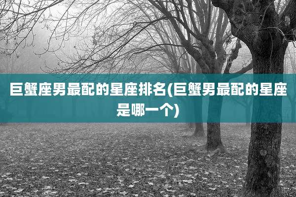 巨蟹座男最配的星座排名(巨蟹男最配的星座是哪一个)