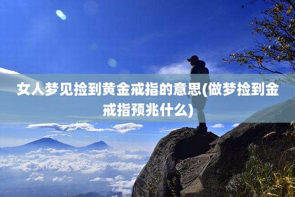 女人梦见捡到黄金戒指的意思(做梦捡到金戒指预兆什么)