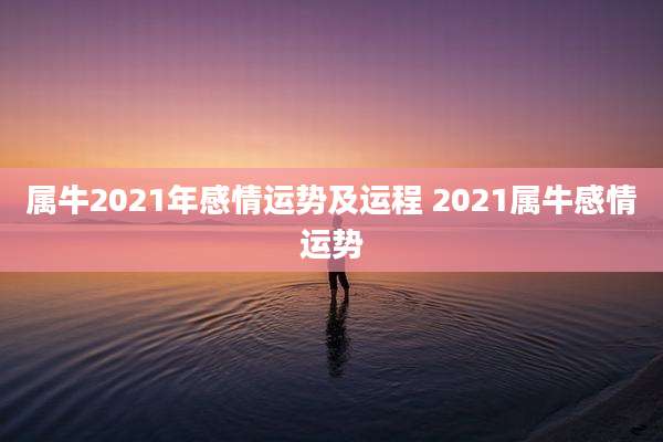 属牛2021年感情运势及运程 2021属牛感情运势