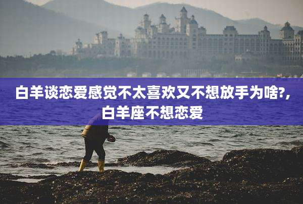 白羊谈恋爱感觉不太喜欢又不想放手为啥?,白羊座不想恋爱