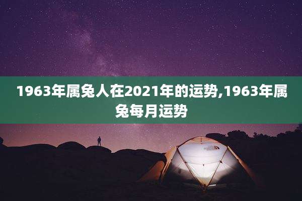 1963年属兔人在2021年的运势,1963年属兔每月运势