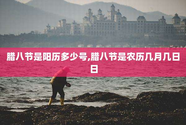 腊八节是阳历多少号,腊八节是农历几月几日日