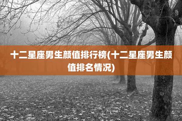 十二星座男生颜值排行榜(十二星座男生颜值排名情况)