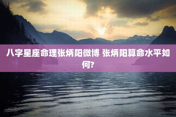 八字星座命理张炳阳微博 张炳阳算命水平如何?