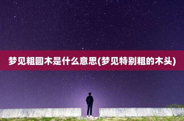 梦见粗圆木是什么意思(梦见特别粗的木头)