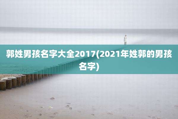 郭姓男孩名字大全2017(2021年姓郭的男孩名字)