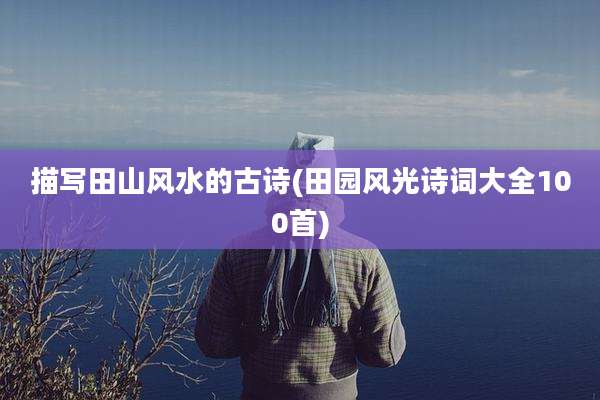 描写田山风水的古诗(田园风光诗词大全100首)