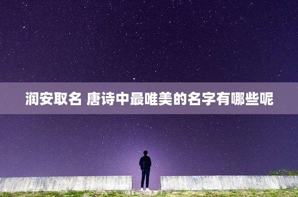 润安取名 唐诗中最唯美的名字有哪些呢