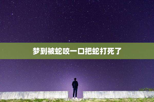 梦到被蛇咬一口把蛇打死了