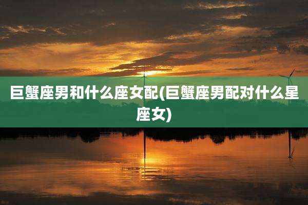 巨蟹座男和什么座女配(巨蟹座男配对什么星座女)