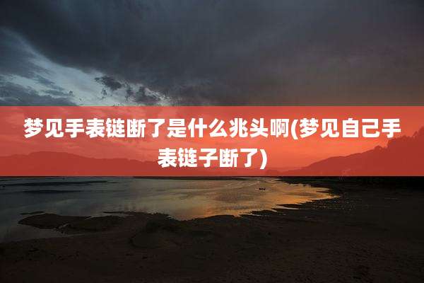 梦见手表链断了是什么兆头啊(梦见自己手表链子断了)