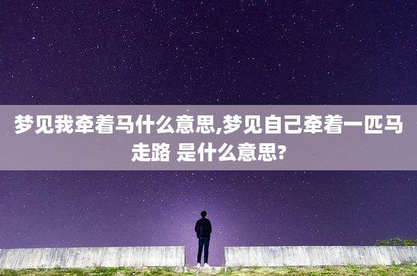 梦见我牵着马什么意思,梦见自己牵着一匹马走路 是什么意思?