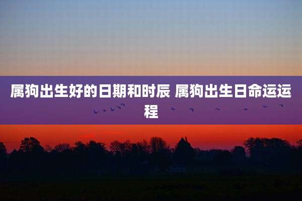 属狗出生好的日期和时辰 属狗出生日命运运程